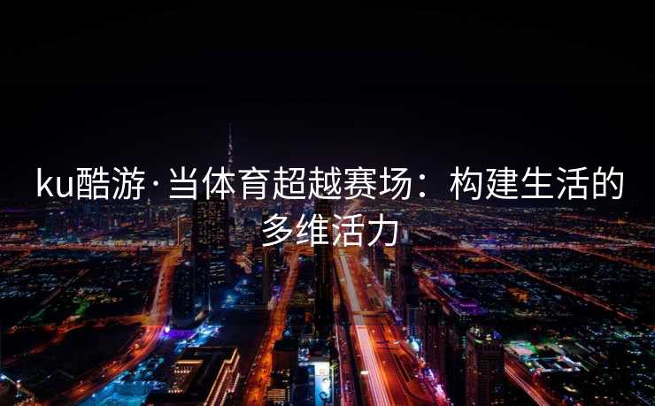 ku酷游·当体育超越赛场：构建生活的多维活力