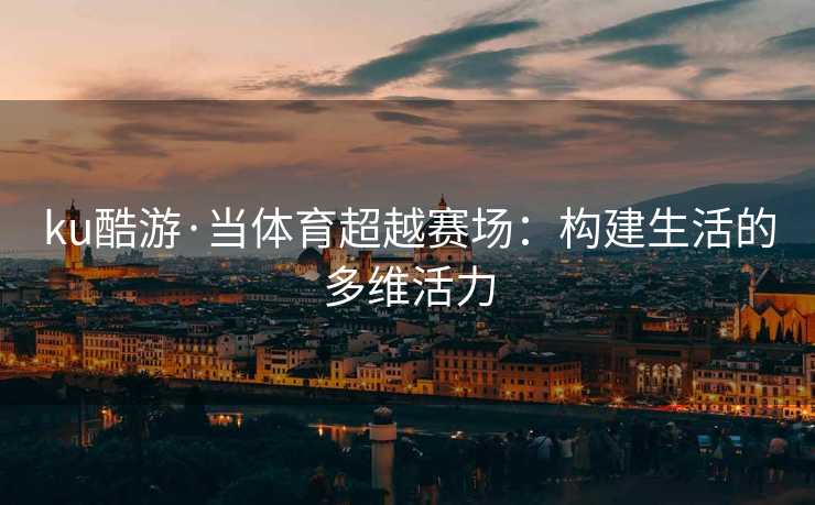 ku酷游·当体育超越赛场：构建生活的多维活力