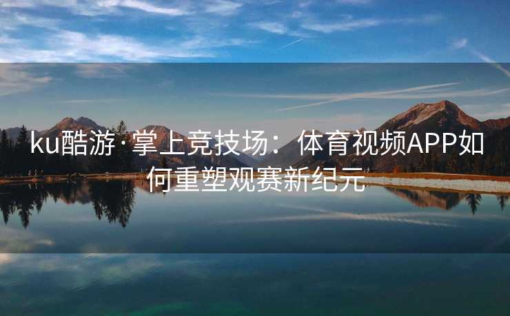 ku酷游·掌上竞技场：体育视频APP如何重塑观赛新纪元
