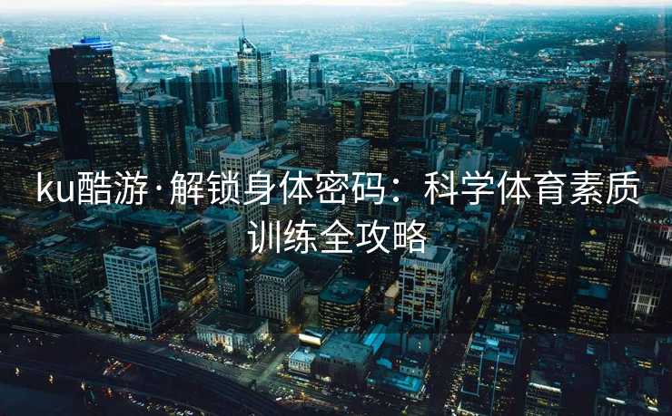 ku酷游·解锁身体密码：科学体育素质训练全攻略