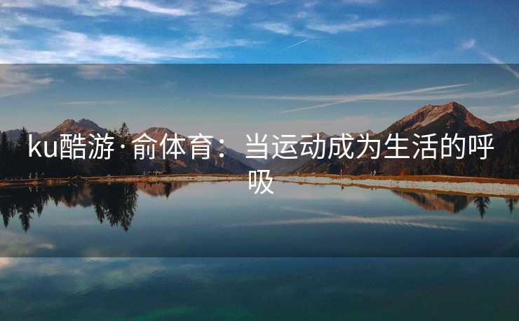 ku酷游·俞体育：当运动成为生活的呼吸
