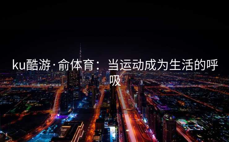 ku酷游·俞体育：当运动成为生活的呼吸