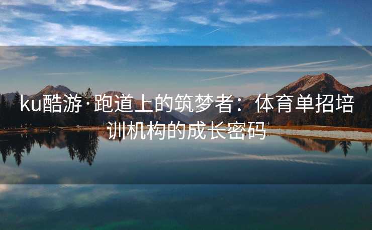 ku酷游·跑道上的筑梦者：体育单招培训机构的成长密码