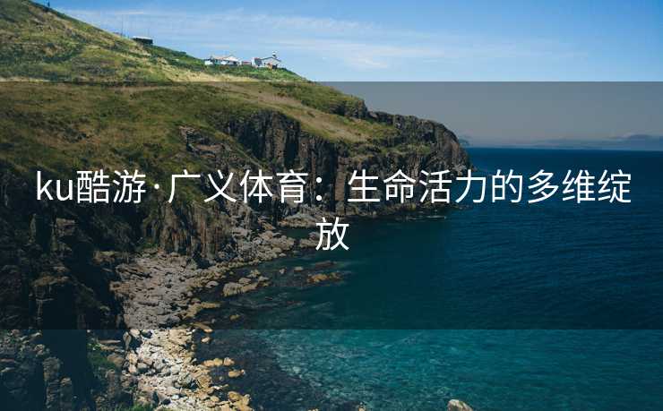 ku酷游·广义体育：生命活力的多维绽放