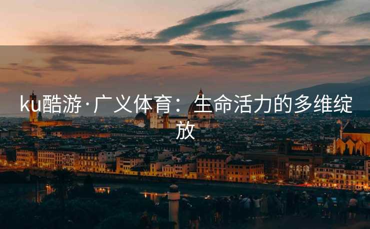 ku酷游·广义体育：生命活力的多维绽放