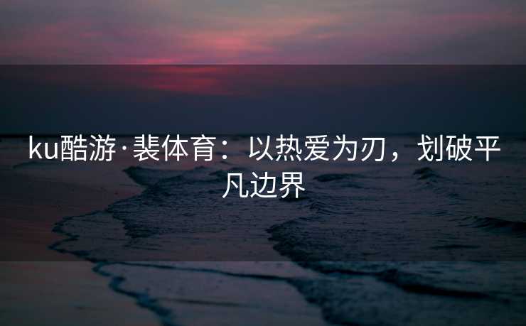 ku酷游·裴体育：以热爱为刃，划破平凡边界