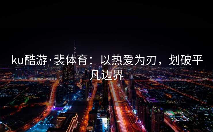 ku酷游·裴体育：以热爱为刃，划破平凡边界