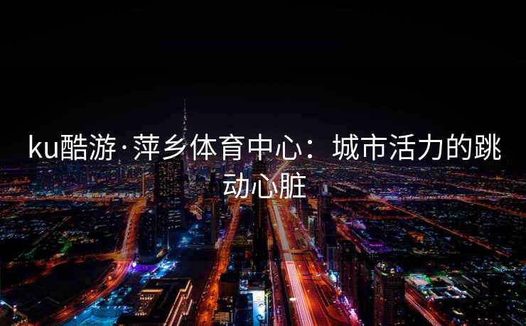 ku酷游·萍乡体育中心：城市活力的跳动心脏