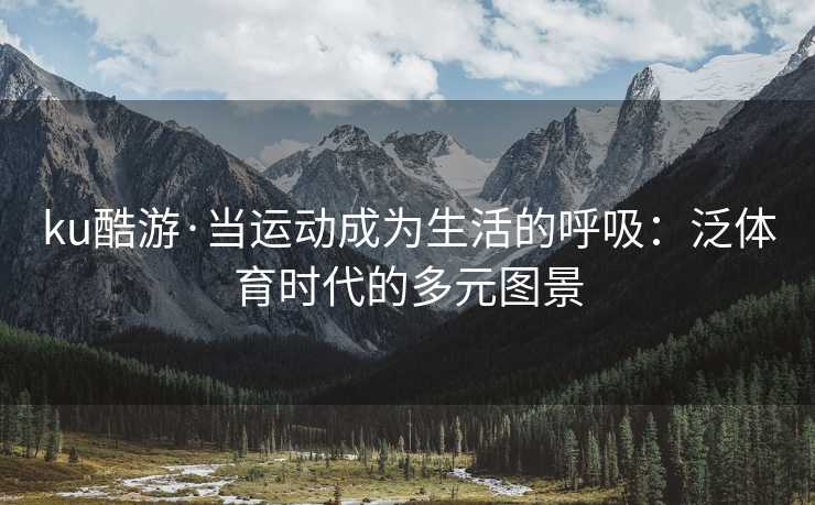 ku酷游·当运动成为生活的呼吸：泛体育时代的多元图景
