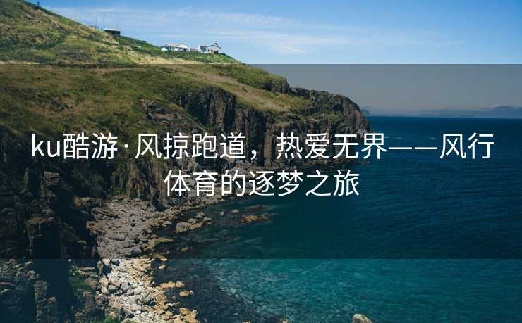 ku酷游·风掠跑道，热爱无界——风行体育的逐梦之旅