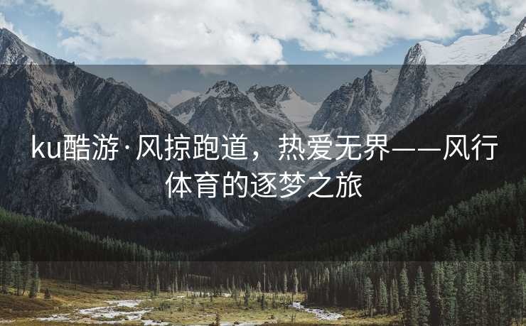 ku酷游·风掠跑道，热爱无界——风行体育的逐梦之旅