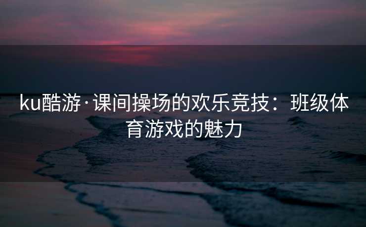 ku酷游·课间操场的欢乐竞技：班级体育游戏的魅力