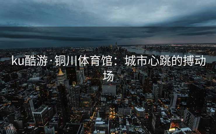 ku酷游·铜川体育馆：城市心跳的搏动场