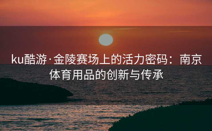 ku酷游·金陵赛场上的活力密码：南京体育用品的创新与传承