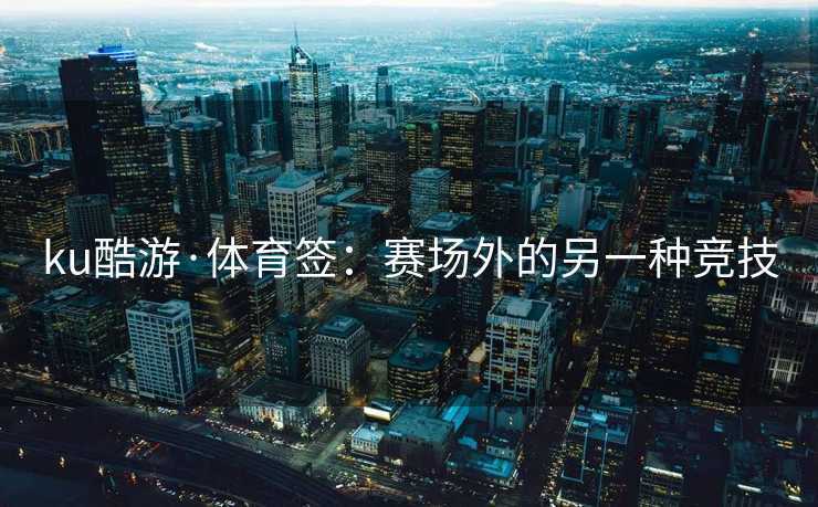 ku酷游·体育签：赛场外的另一种竞技