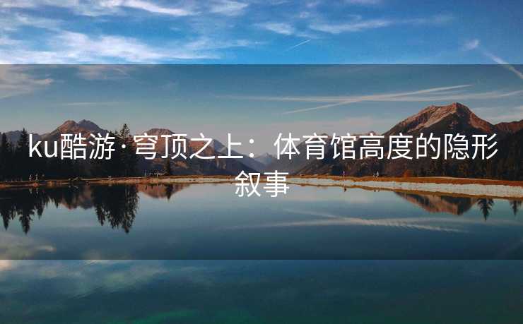 ku酷游·穹顶之上：体育馆高度的隐形叙事