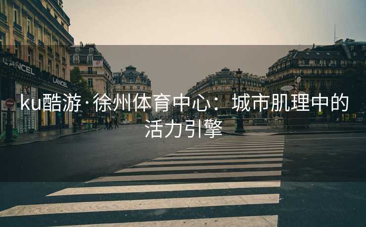 ku酷游·徐州体育中心：城市肌理中的活力引擎