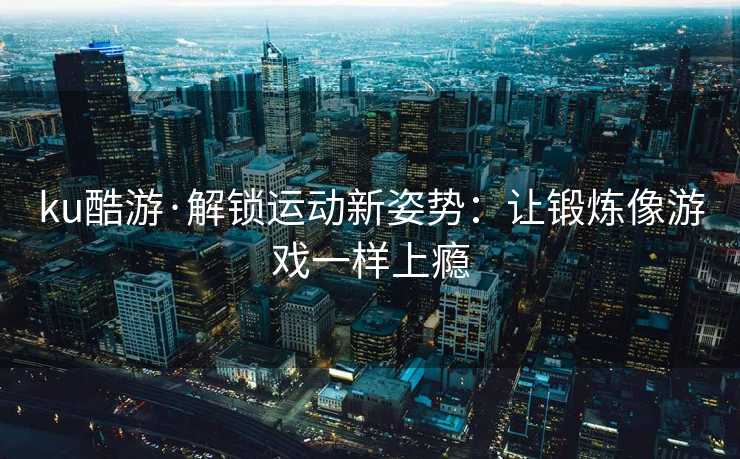 ku酷游·解锁运动新姿势：让锻炼像游戏一样上瘾