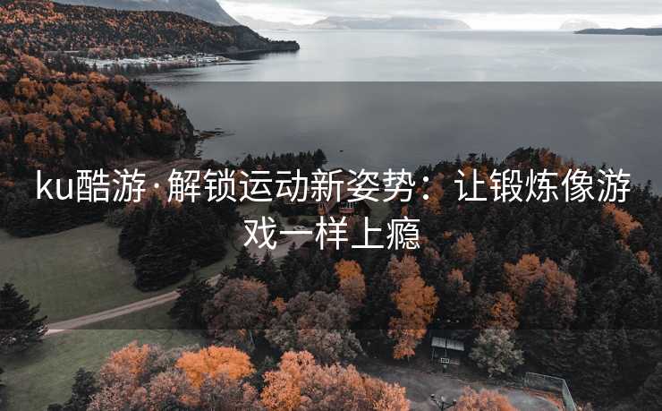ku酷游·解锁运动新姿势：让锻炼像游戏一样上瘾