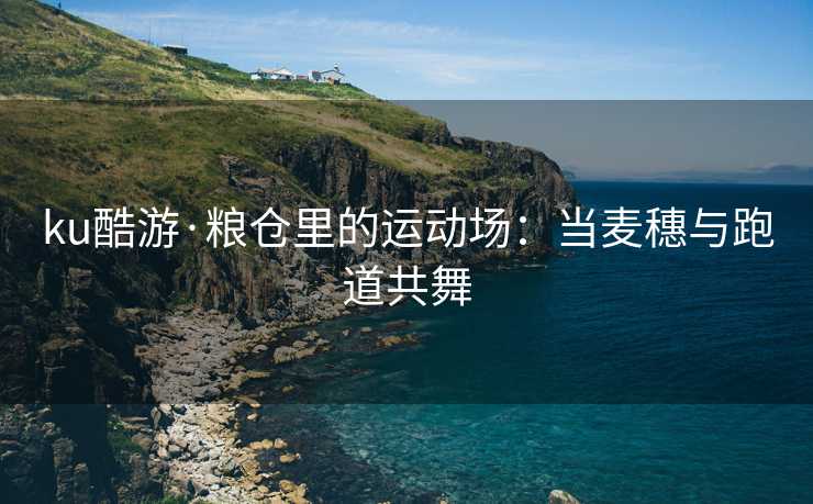 ku酷游·粮仓里的运动场：当麦穗与跑道共舞