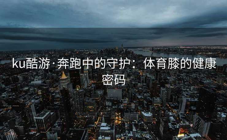 ku酷游·奔跑中的守护：体育膝的健康密码