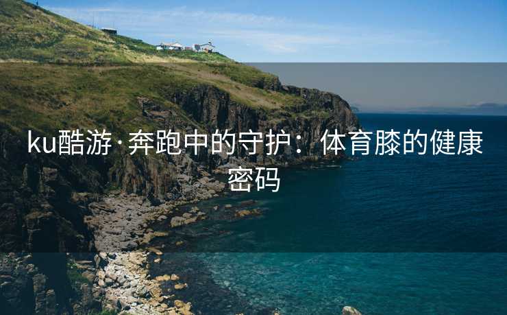 ku酷游·奔跑中的守护：体育膝的健康密码