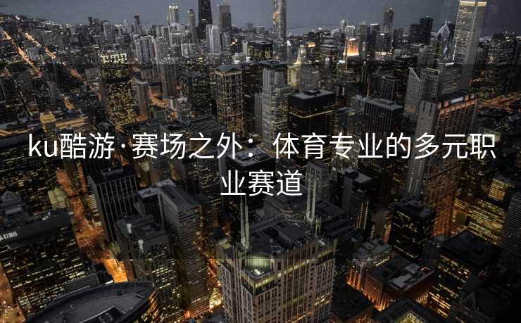 ku酷游·赛场之外：体育专业的多元职业赛道