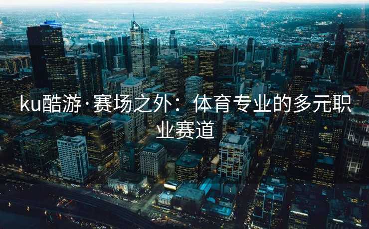 ku酷游·赛场之外：体育专业的多元职业赛道