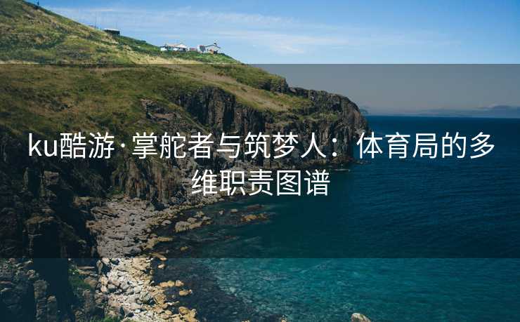 ku酷游·掌舵者与筑梦人：体育局的多维职责图谱