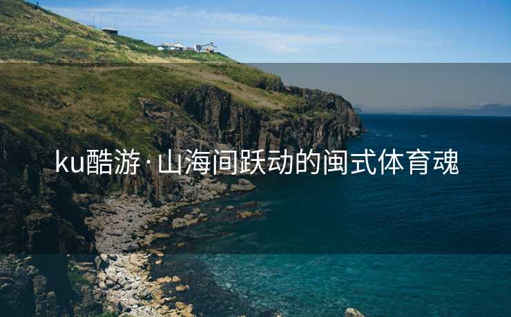 ku酷游·山海间跃动的闽式体育魂