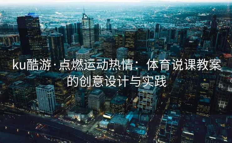 ku酷游·点燃运动热情：体育说课教案的创意设计与实践