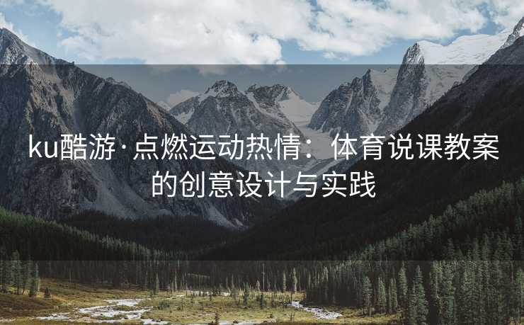 ku酷游·点燃运动热情：体育说课教案的创意设计与实践