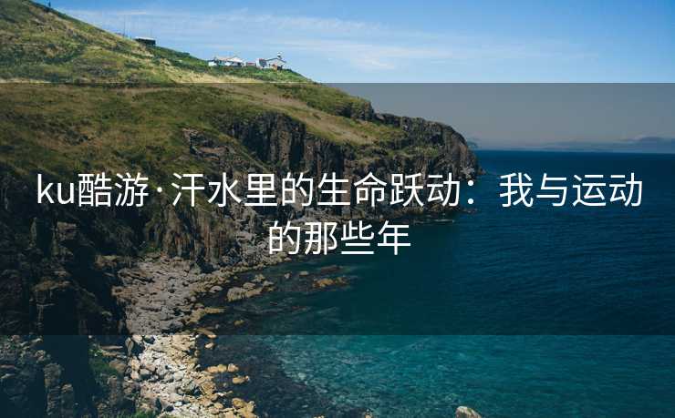 ku酷游·汗水里的生命跃动：我与运动的那些年