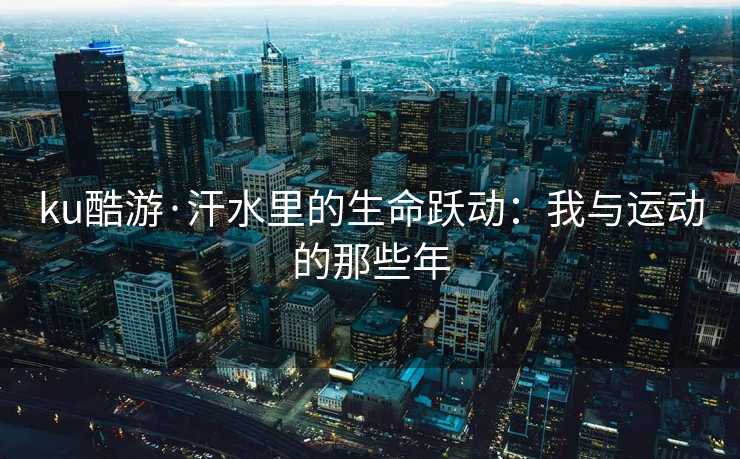 ku酷游·汗水里的生命跃动：我与运动的那些年