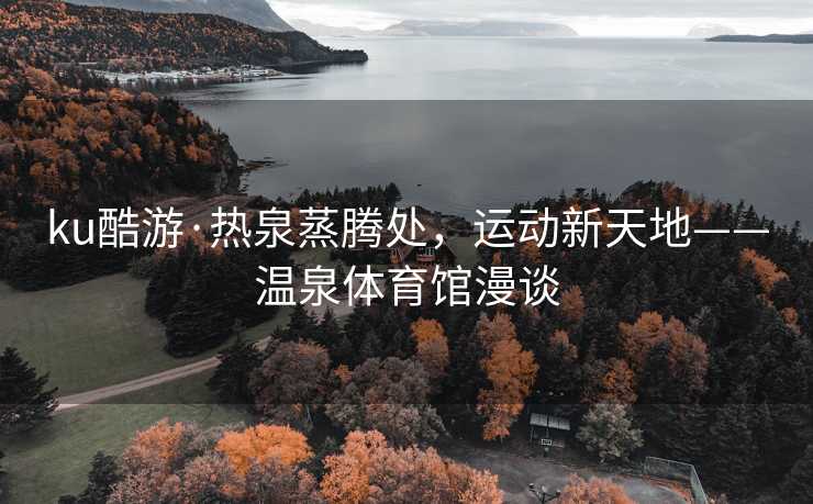 ku酷游·热泉蒸腾处，运动新天地——温泉体育馆漫谈