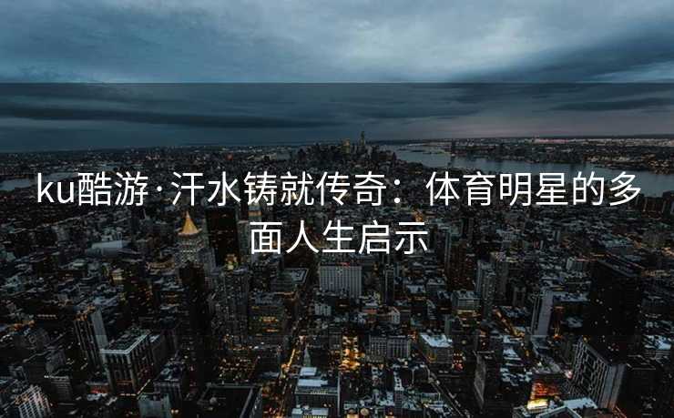 ku酷游·汗水铸就传奇：体育明星的多面人生启示