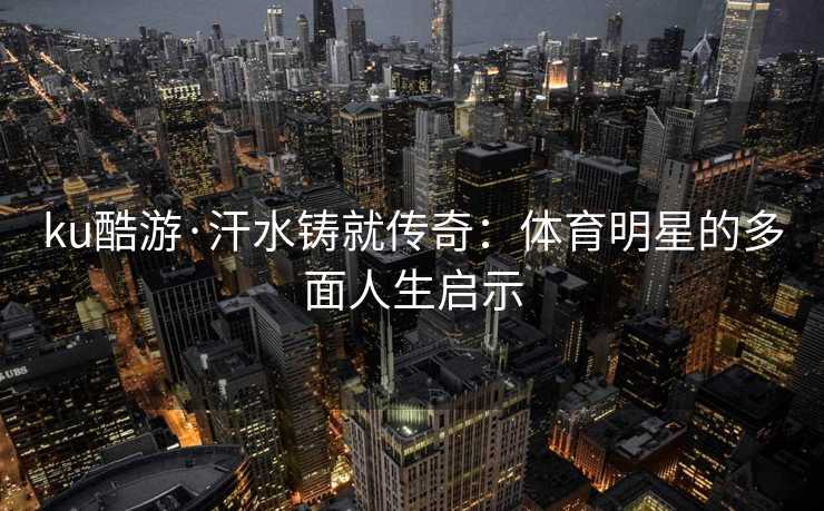 ku酷游·汗水铸就传奇：体育明星的多面人生启示