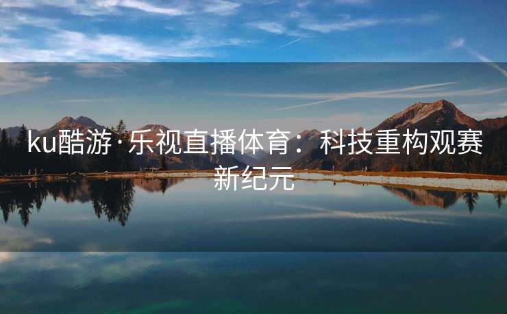 ku酷游·乐视直播体育：科技重构观赛新纪元