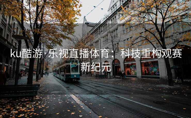 ku酷游·乐视直播体育：科技重构观赛新纪元