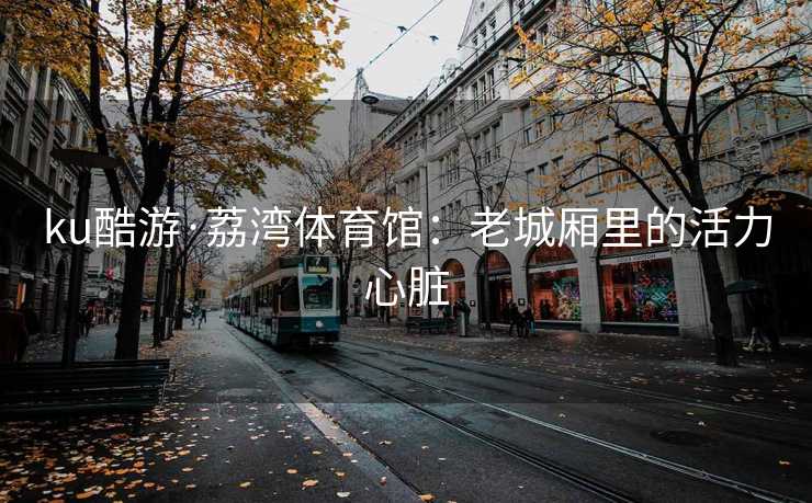 ku酷游·荔湾体育馆：老城厢里的活力心脏