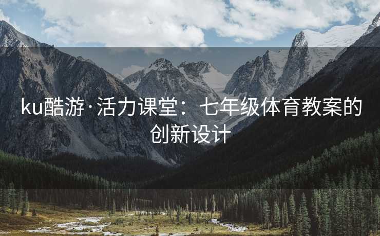 ku酷游·活力课堂：七年级体育教案的创新设计