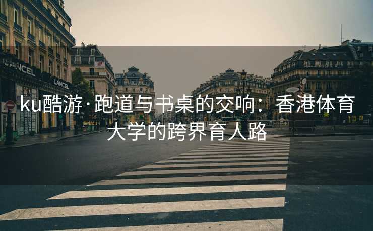 ku酷游·跑道与书桌的交响：香港体育大学的跨界育人路