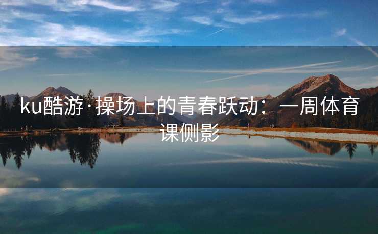 ku酷游·操场上的青春跃动：一周体育课侧影