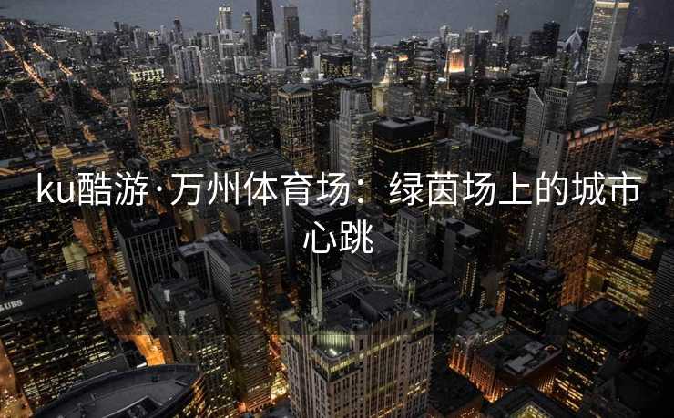 ku酷游·万州体育场：绿茵场上的城市心跳