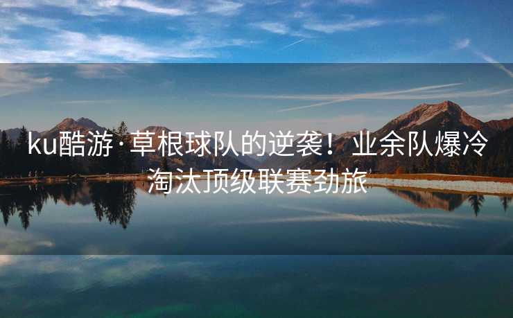 ku酷游·草根球队的逆袭！业余队爆冷淘汰顶级联赛劲旅