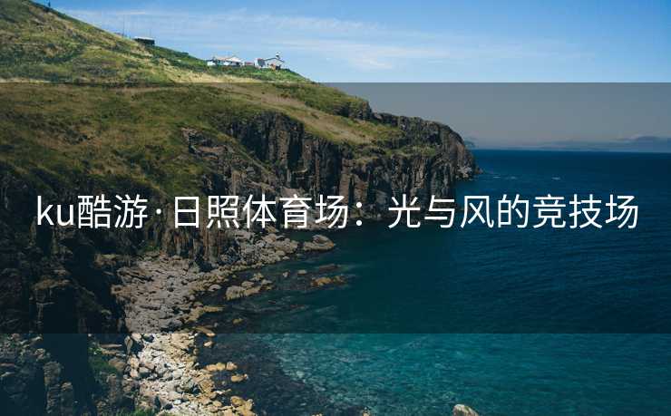 ku酷游·日照体育场：光与风的竞技场