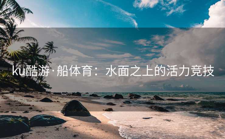 ku酷游·船体育：水面之上的活力竞技