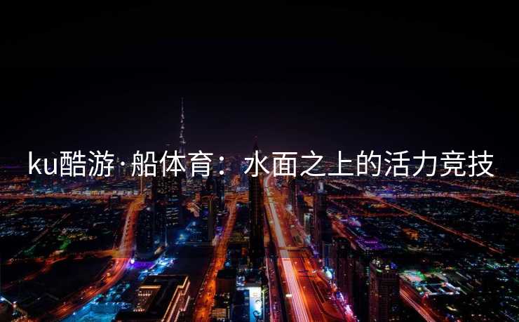 ku酷游·船体育：水面之上的活力竞技