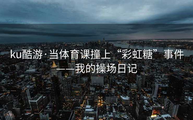 ku酷游·当体育课撞上“彩虹糖”事件——我的操场日记