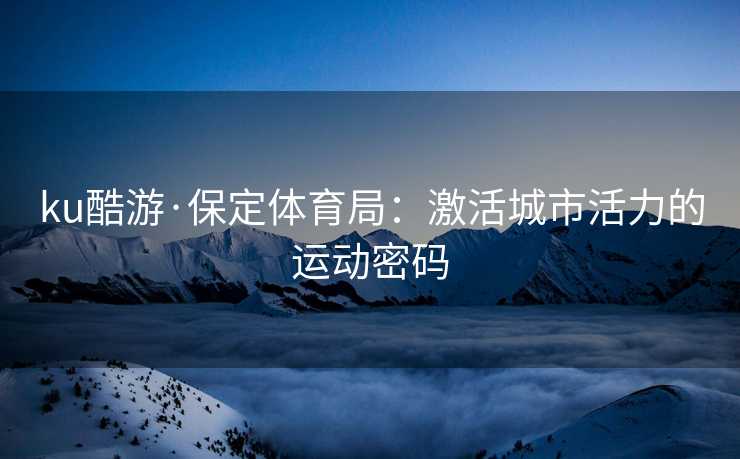 ku酷游·保定体育局：激活城市活力的运动密码